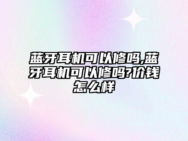 藍牙耳機可以修嗎,藍牙耳機可以修嗎?價(jià)錢(qián)怎么樣
