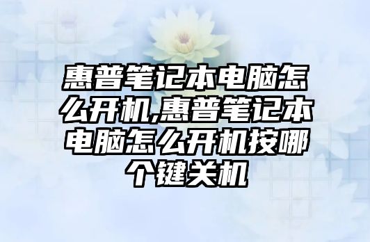 惠普筆記本電腦怎么開(kāi)機,惠普筆記本電腦怎么開(kāi)機按哪個(gè)鍵關(guān)機
