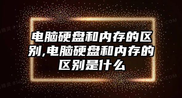 電腦硬盤(pán)和內存的區別,電腦硬盤(pán)和內存的區別是什么