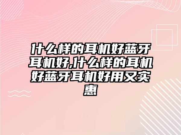 什么樣的耳機好藍牙耳機好,什么樣的耳機好藍牙耳機好用又實(shí)惠