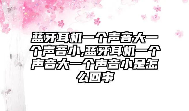 藍牙耳機一個(gè)聲音大一個(gè)聲音小,藍牙耳機一個(gè)聲音大一個(gè)聲音小是怎么回事
