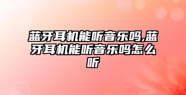 藍牙耳機能聽(tīng)音樂(lè )嗎,藍牙耳機能聽(tīng)音樂(lè )嗎怎么聽(tīng)