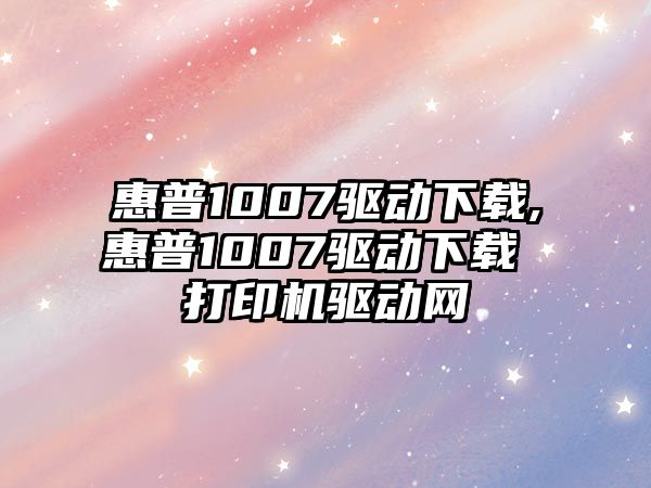 惠普1007驅動(dòng)下載,惠普1007驅動(dòng)下載 打印機驅動(dòng)網(wǎng)