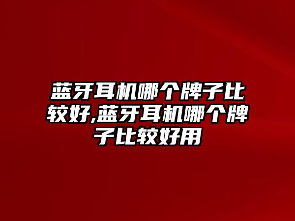 藍牙耳機哪個(gè)牌子比較好,藍牙耳機哪個(gè)牌子比較好用