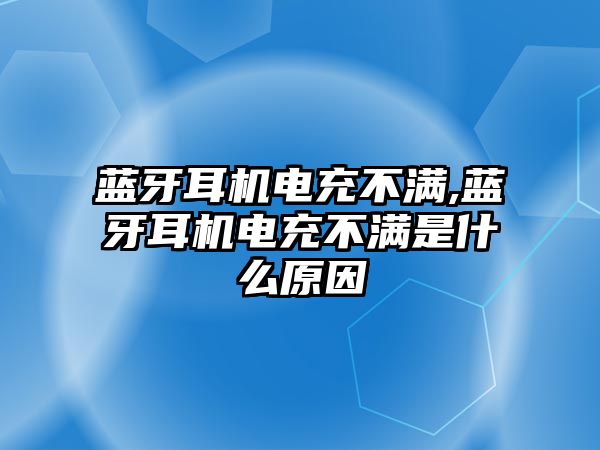 藍牙耳機電充不滿(mǎn),藍牙耳機電充不滿(mǎn)是什么原因
