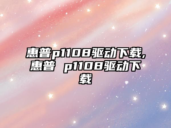惠普p1108驅動(dòng)下載,惠普 p1108驅動(dòng)下載