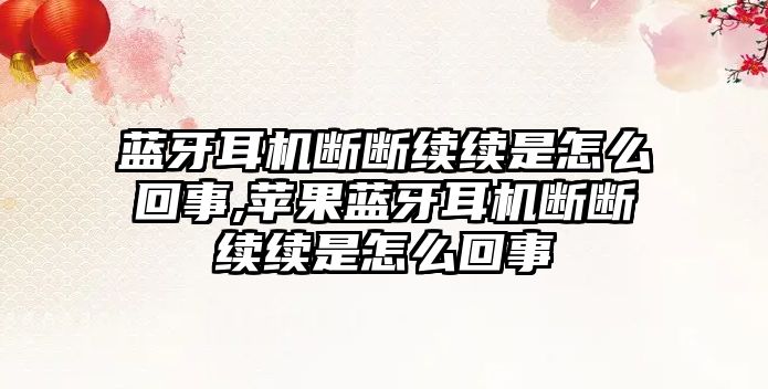 藍牙耳機斷斷續續是怎么回事,蘋(píng)果藍牙耳機斷斷續續是怎么回事