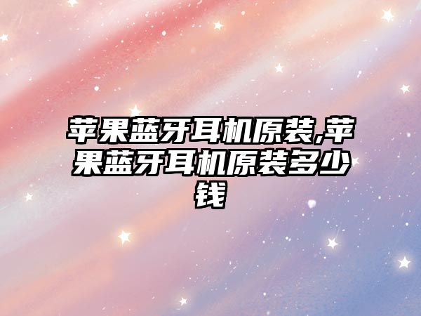 蘋(píng)果藍牙耳機原裝,蘋(píng)果藍牙耳機原裝多少錢(qián)