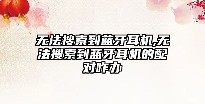 無(wú)法搜索到藍牙耳機,無(wú)法搜索到藍牙耳機的配對咋辦