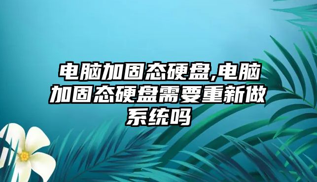 電腦加固態(tài)硬盤(pán),電腦加固態(tài)硬盤(pán)需要重新做系統嗎