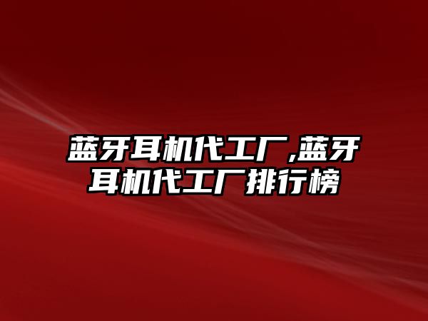 藍牙耳機代工廠(chǎng),藍牙耳機代工廠(chǎng)排行榜