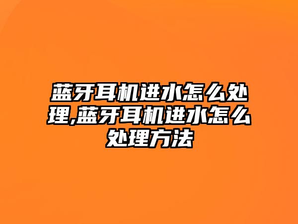藍牙耳機進(jìn)水怎么處理,藍牙耳機進(jìn)水怎么處理方法