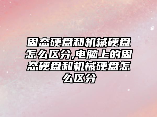 固態(tài)硬盤(pán)和機械硬盤(pán)怎么區分,電腦上的固態(tài)硬盤(pán)和機械硬盤(pán)怎么區分