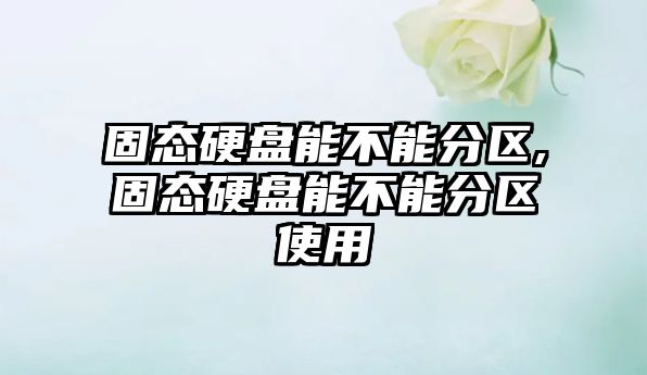 固態(tài)硬盤(pán)能不能分區,固態(tài)硬盤(pán)能不能分區使用