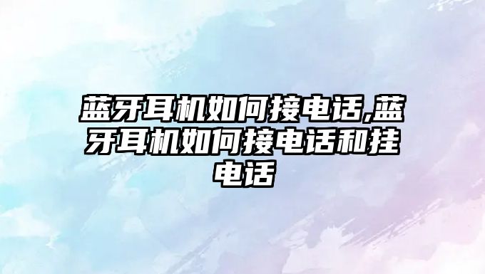藍牙耳機如何接電話(huà),藍牙耳機如何接電話(huà)和掛電話(huà)