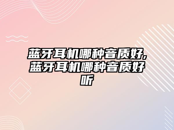 藍牙耳機哪種音質(zhì)好,藍牙耳機哪種音質(zhì)好聽(tīng)