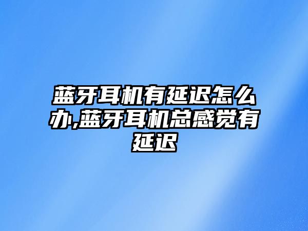 藍牙耳機有延遲怎么辦,藍牙耳機總感覺(jué)有延遲