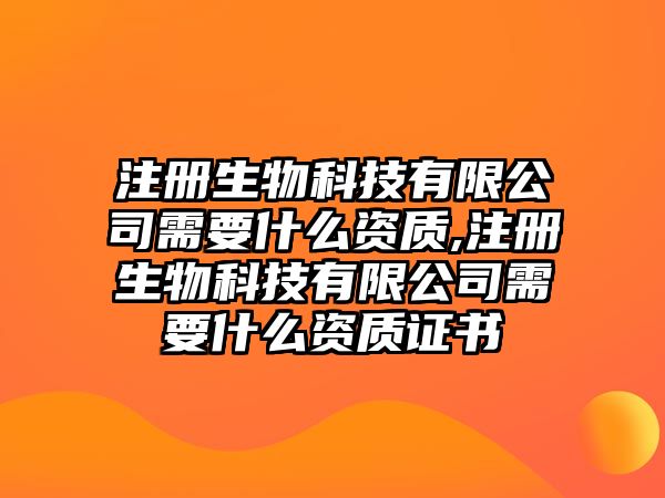 注冊生物科技有限公司需要什么資質(zhì),注冊生物科技有限公司需要什么資質(zhì)證書(shū)