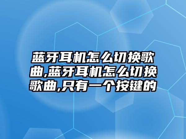 藍牙耳機怎么切換歌曲,藍牙耳機怎么切換歌曲,只有一個(gè)按鍵的