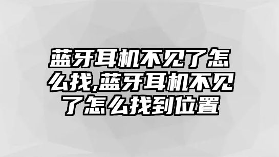 藍牙耳機不見(jiàn)了怎么找,藍牙耳機不見(jiàn)了怎么找到位置