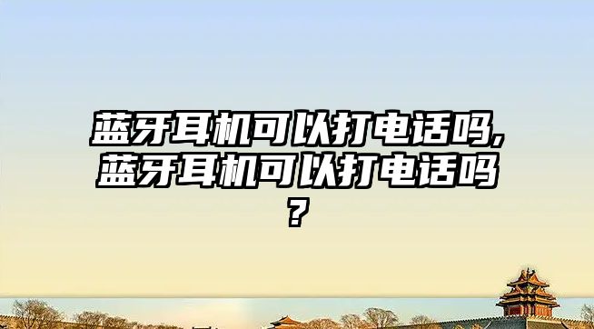 藍牙耳機可以打電話(huà)嗎,藍牙耳機可以打電話(huà)嗎?