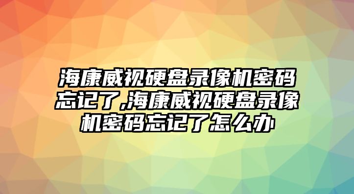 ?？低曈脖P(pán)錄像機密碼忘記了,?？低曈脖P(pán)錄像機密碼忘記了怎么辦