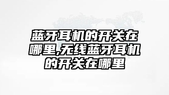 藍牙耳機的開(kāi)關(guān)在哪里,無(wú)線(xiàn)藍牙耳機的開(kāi)關(guān)在哪里