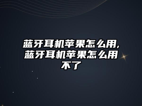 藍牙耳機蘋(píng)果怎么用,藍牙耳機蘋(píng)果怎么用不了