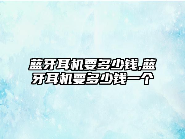 藍牙耳機要多少錢(qián),藍牙耳機要多少錢(qián)一個(gè)