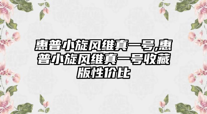 惠普小旋風(fēng)維真一號,惠普小旋風(fēng)維真一號收藏版性?xún)r(jià)比
