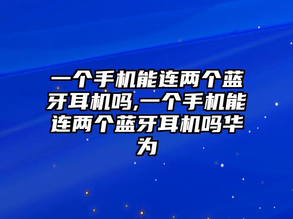 一個(gè)手機能連兩個(gè)藍牙耳機嗎,一個(gè)手機能連兩個(gè)藍牙耳機嗎華為