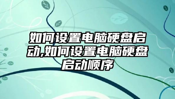 如何設置電腦硬盤(pán)啟動(dòng),如何設置電腦硬盤(pán)啟動(dòng)順序
