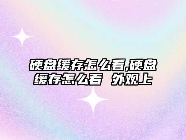 硬盤(pán)緩存怎么看,硬盤(pán)緩存怎么看 外觀(guān)上