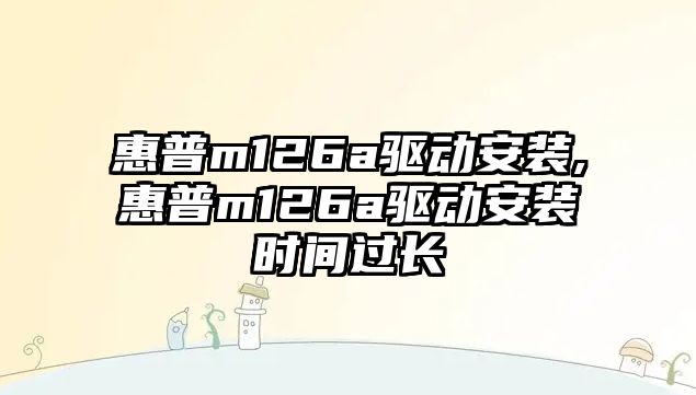 惠普m126a驅動(dòng)安裝,惠普m126a驅動(dòng)安裝時(shí)間過(guò)長(cháng)