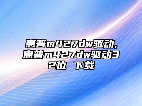 惠普m427dw驅動(dòng),惠普m427dw驅動(dòng)32位 下載