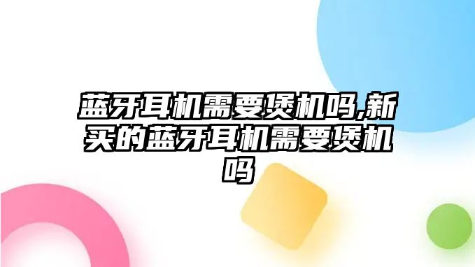 藍牙耳機需要煲機嗎,新買(mǎi)的藍牙耳機需要煲機嗎