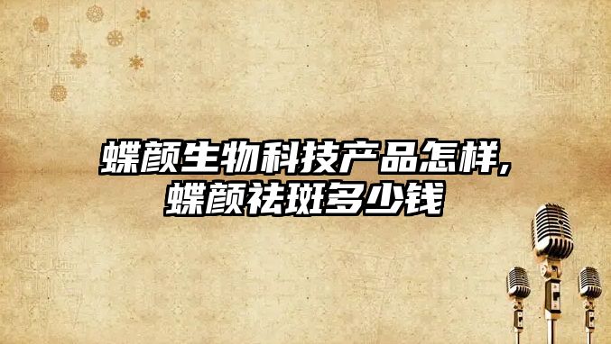 蝶顏生物科技產(chǎn)品怎樣,蝶顏祛斑多少錢(qián)