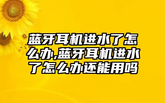 藍牙耳機進(jìn)水了怎么辦,藍牙耳機進(jìn)水了怎么辦還能用嗎