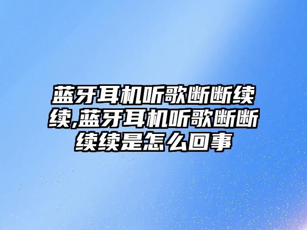 藍牙耳機聽(tīng)歌斷斷續續,藍牙耳機聽(tīng)歌斷斷續續是怎么回事