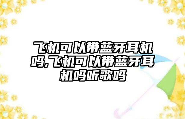 飛機可以帶藍牙耳機嗎,飛機可以帶藍牙耳機嗎聽(tīng)歌嗎