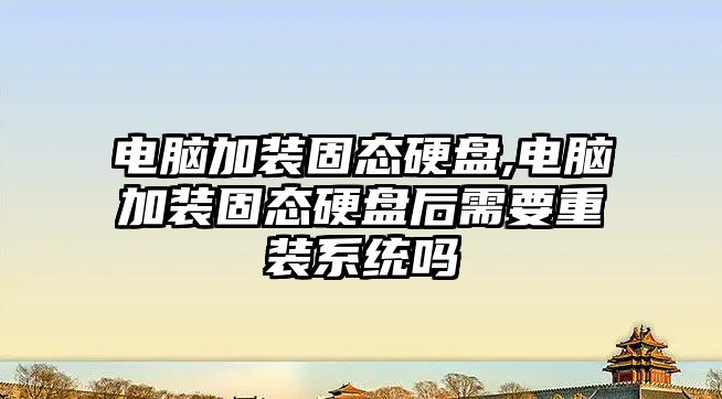 電腦加裝固態(tài)硬盤(pán),電腦加裝固態(tài)硬盤(pán)后需要重裝系統嗎