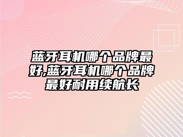 藍牙耳機哪個(gè)品牌最好,藍牙耳機哪個(gè)品牌最好耐用續航長(cháng)