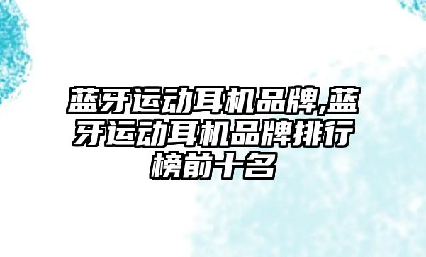 藍牙運動(dòng)耳機品牌,藍牙運動(dòng)耳機品牌排行榜前十名