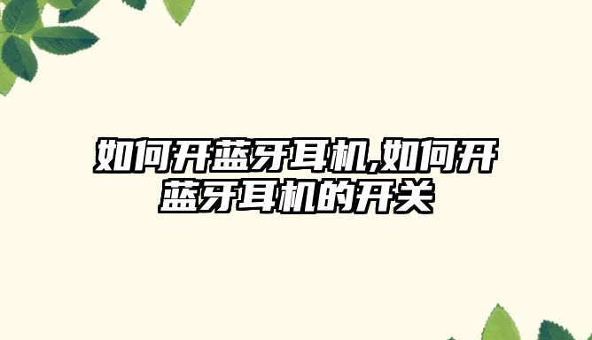 如何開(kāi)藍牙耳機,如何開(kāi)藍牙耳機的開(kāi)關(guān)