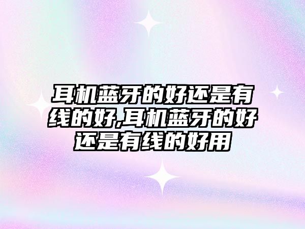 耳機藍牙的好還是有線(xiàn)的好,耳機藍牙的好還是有線(xiàn)的好用