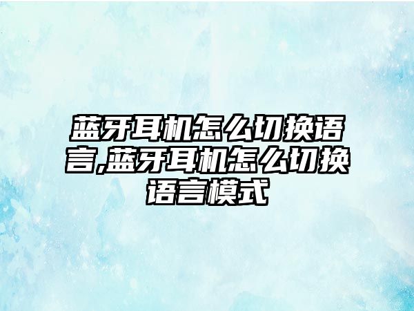 藍牙耳機怎么切換語(yǔ)言,藍牙耳機怎么切換語(yǔ)言模式