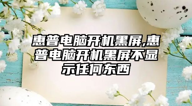 惠普電腦開(kāi)機黑屏,惠普電腦開(kāi)機黑屏不顯示任何東西