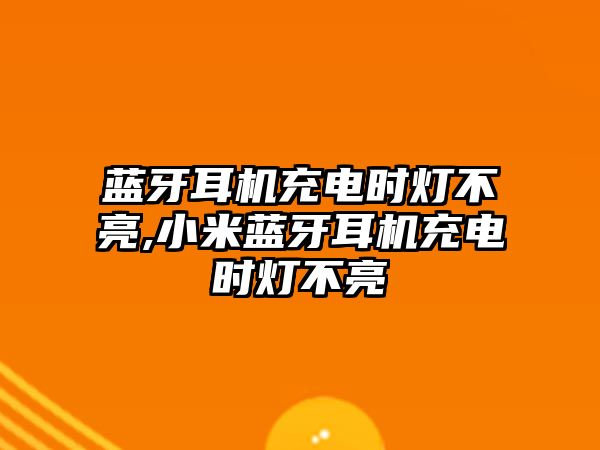 藍牙耳機充電時(shí)燈不亮,小米藍牙耳機充電時(shí)燈不亮