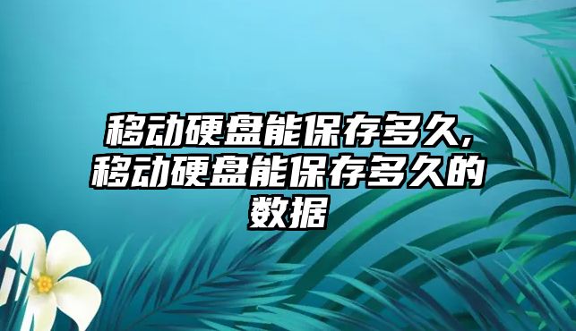 移動(dòng)硬盤(pán)能保存多久,移動(dòng)硬盤(pán)能保存多久的數據