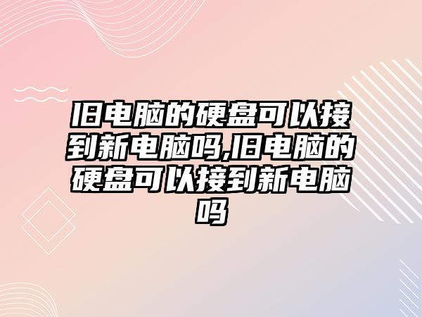 舊電腦的硬盤(pán)可以接到新電腦嗎,舊電腦的硬盤(pán)可以接到新電腦嗎